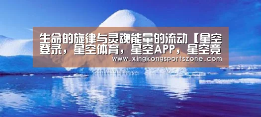 生命的旋律与灵魂能量的流动【星空登录,星空体育,星空APP,星空竞猜】(图1) 星空登录,星空体育,星空APP,星空竞猜